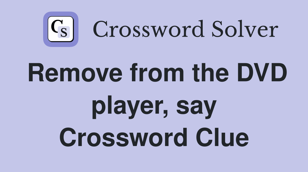 Remove from the DVD player, say Crossword Clue Answers Crossword Solver